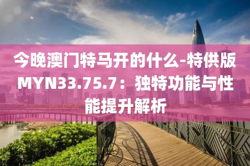 今晚澳门特马开的什么-特供版MYN33.75.7：独特功能与性能提升解析