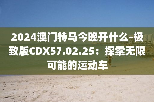 2024澳门特马今晚开什么-极致版CDX57.02.25：探索无限可能的运动车