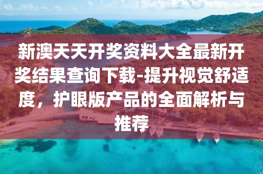 新澳天天开奖资料大全最新开奖结果查询下载-提升视觉舒适度，护眼版产品的全面解析与推荐