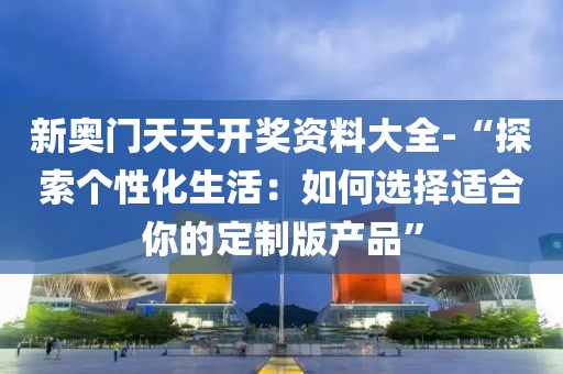 新奥门天天开奖资料大全-“探索个性化生活：如何选择适合你的定制版产品”