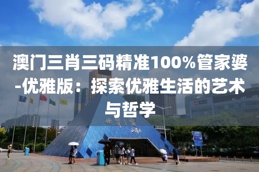 澳门三肖三码精准100%管家婆-优雅版：探索优雅生活的艺术与哲学