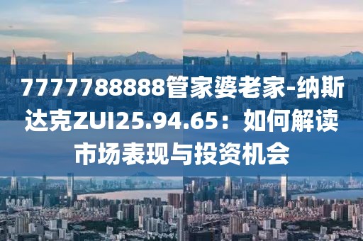 7777788888管家婆老家-纳斯达克ZUI25.94.65：如何解读市场表现与投资机会