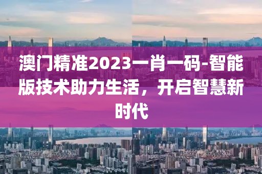 澳门精准2023一肖一码-智能版技术助力生活，开启智慧新时代