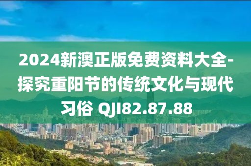 2024新澳正版免费资料大全-探究重阳节的传统文化与现代习俗 QJI82.87.88