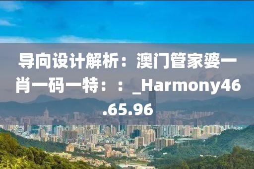 导向设计解析：澳门管家婆一肖一码一特：：_Harmony46.65.96