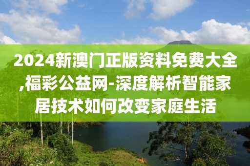 2024新澳门正版资料免费大全,福彩公益网-深度解析智能家居技术如何改变家庭生活