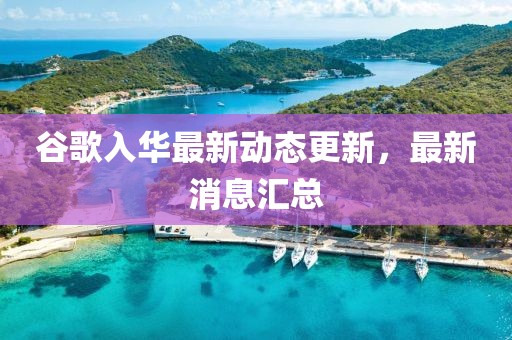 谷歌入华最新动态更新，最新消息汇总
