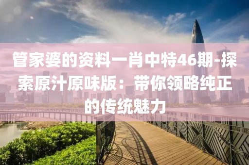 管家婆的资料一肖中特46期-探索原汁原味版：带你领略纯正的传统魅力