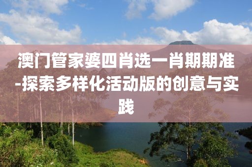 澳门管家婆四肖选一肖期期准-探索多样化活动版的创意与实践