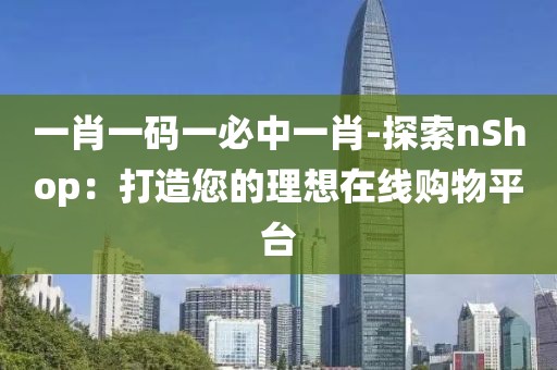 一肖一码一必中一肖-探索nShop：打造您的理想在线购物平台