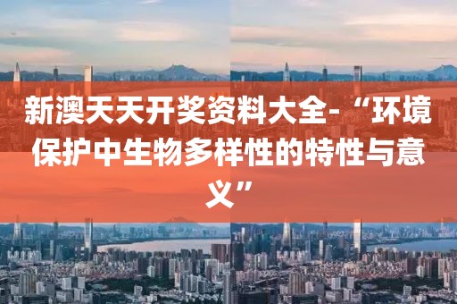 新澳天天开奖资料大全-“环境保护中生物多样性的特性与意义”