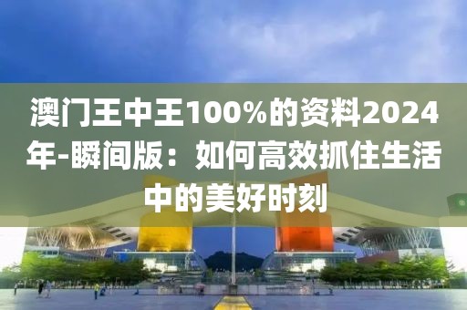 澳门王中王100%的资料2024年-瞬间版：如何高效抓住生活中的美好时刻