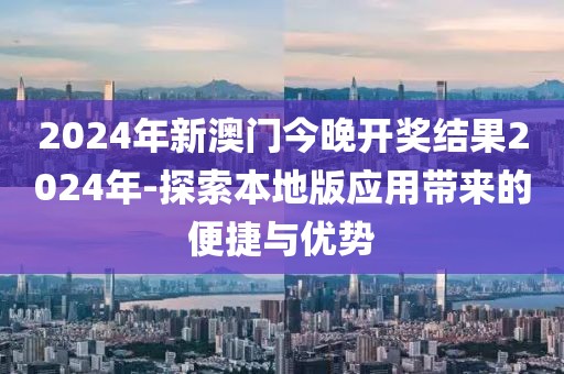 2024年新澳门今晚开奖结果2024年-探索本地版应用带来的便捷与优势