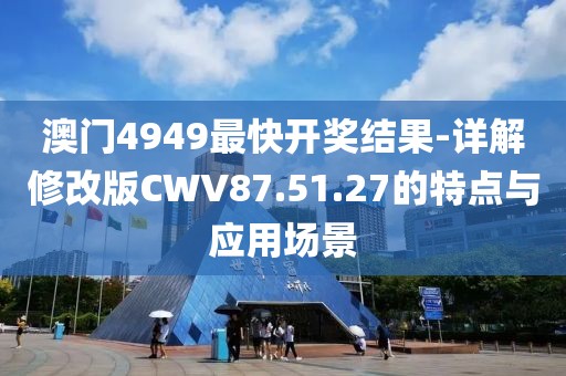 澳门4949最快开奖结果-详解修改版CWV87.51.27的特点与应用场景