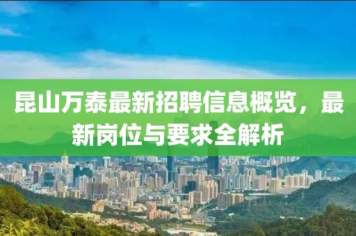 昆山万泰最新招聘信息概览，最新岗位与要求全解析