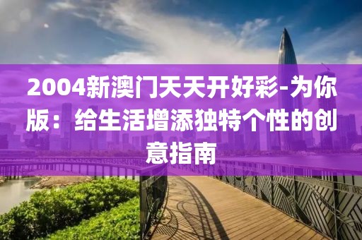 2004新澳门天天开好彩-为你版：给生活增添独特个性的创意指南