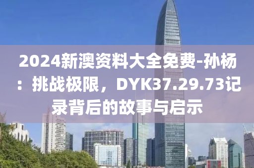 2024新澳资料大全免费-孙杨：挑战极限，DYK37.29.73记录背后的故事与启示