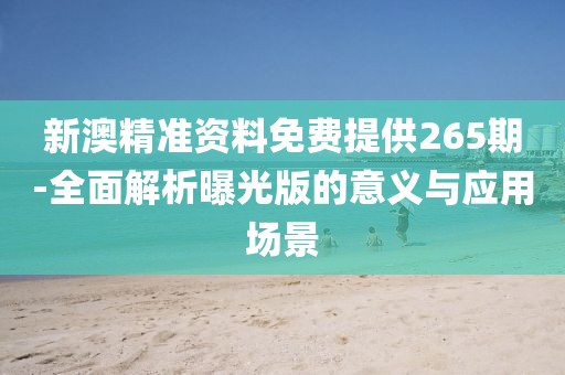 新澳精准资料免费提供265期-全面解析曝光版的意义与应用场景