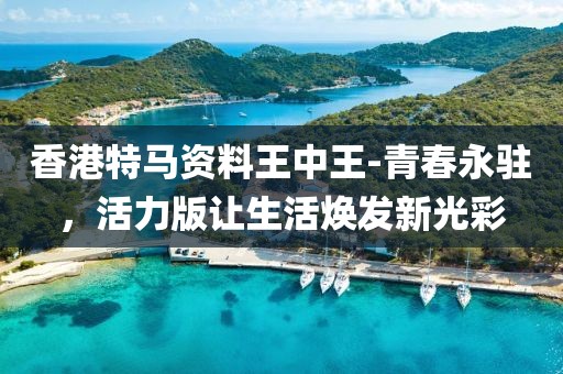 香港特马资料王中王-青春永驻，活力版让生活焕发新光彩