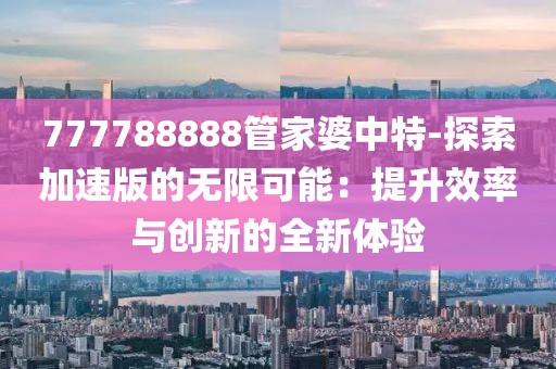 777788888管家婆中特-探索加速版的无限可能：提升效率与创新的全新体验