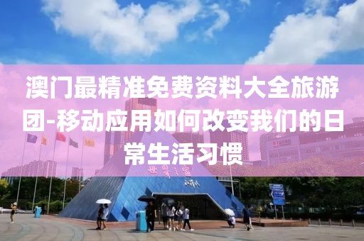 澳门最精准免费资料大全旅游团-移动应用如何改变我们的日常生活习惯
