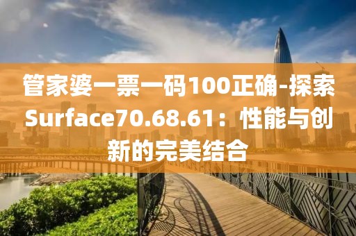 管家婆一票一码100正确-探索Surface70.68.61：性能与创新的完美结合
