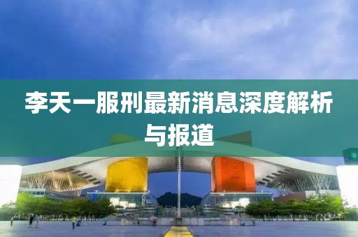 李天一服刑最新消息深度解析与报道