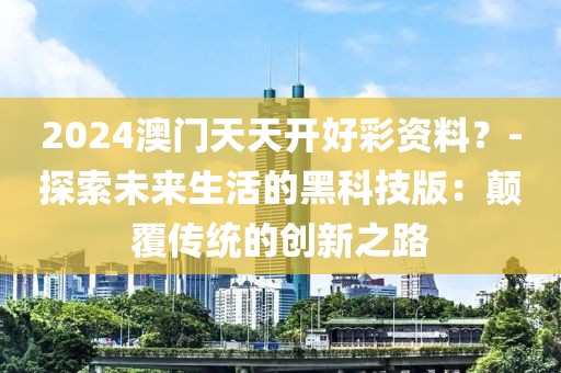 2024澳门天天开好彩资料？-探索未来生活的黑科技版：颠覆传统的创新之路