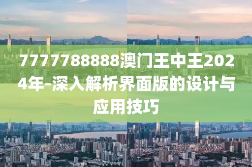 7777788888澳门王中王2024年-深入解析界面版的设计与应用技巧