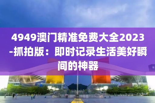4949澳门精准免费大全2023-抓拍版：即时记录生活美好瞬间的神器