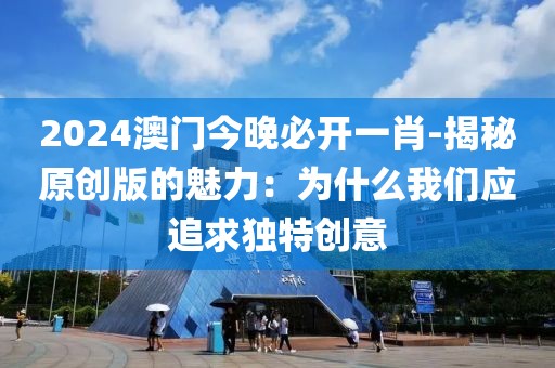 2024澳门今晚必开一肖-揭秘原创版的魅力：为什么我们应追求独特创意