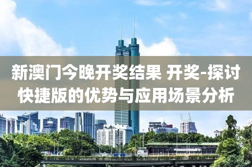 新澳门今晚开奖结果 开奖-探讨快捷版的优势与应用场景分析