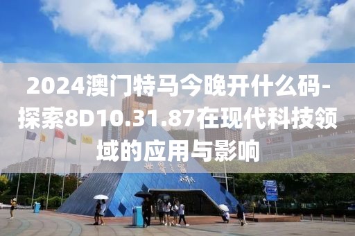 2024澳门特马今晚开什么码-探索8D10.31.87在现代科技领域的应用与影响