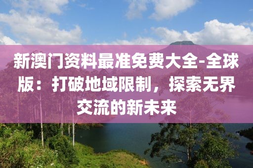 新澳门资料最准免费大全-全球版：打破地域限制，探索无界交流的新未来