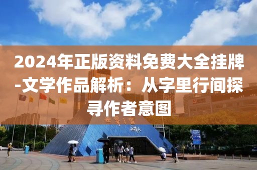 2024年正版资料免费大全挂牌-文学作品解析：从字里行间探寻作者意图