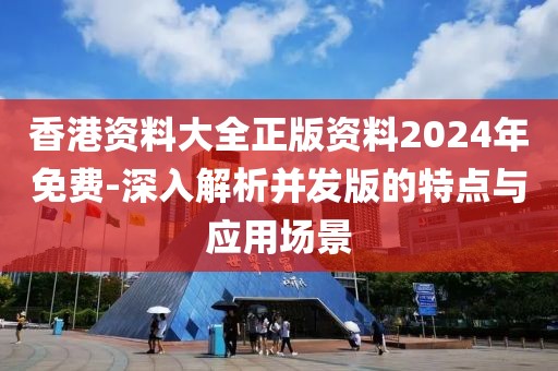 香港资料大全正版资料2024年免费-深入解析并发版的特点与应用场景