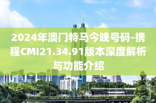 2024年澳门特马今晚号码-携程CMI21.34.91版本深度解析与功能介绍