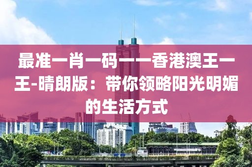 最准一肖一码一一香港澳王一王-晴朗版：带你领略阳光明媚的生活方式