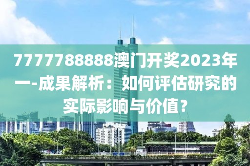 7777788888澳门开奖2023年一-成果解析：如何评估研究的实际影响与价值？