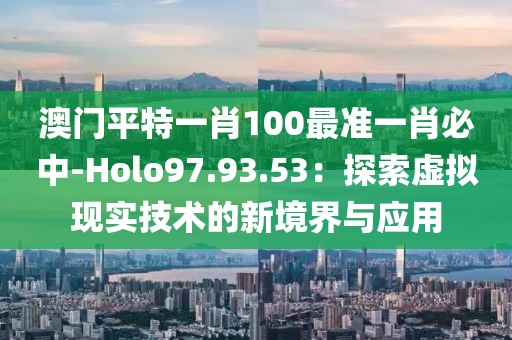 澳门平特一肖100最准一肖必中-Holo97.93.53：探索虚拟现实技术的新境界与应用