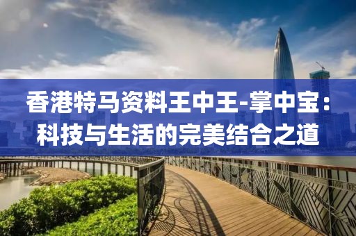 香港特马资料王中王-掌中宝：科技与生活的完美结合之道