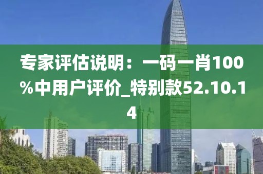 专家评估说明：一码一肖100%中用户评价_特别款52.10.14