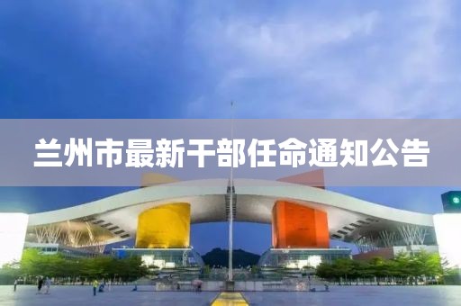 兰州市最新干部任命通知公告
