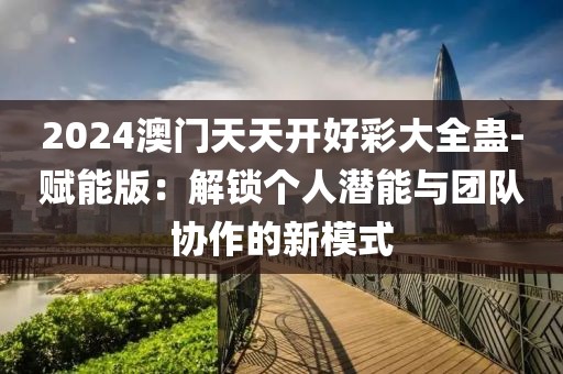 2024澳门天天开好彩大全蛊-赋能版：解锁个人潜能与团队协作的新模式