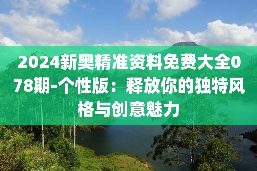 2024新奥精准资料免费大全078期-个性版：释放你的独特风格与创意魅力