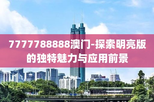 7777788888澳门-探索明亮版的独特魅力与应用前景