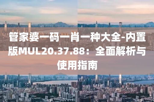 管家婆一码一肖一种大全-内置版MUL20.37.88：全面解析与使用指南