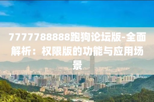 7777788888跑狗论坛版-全面解析：权限版的功能与应用场景