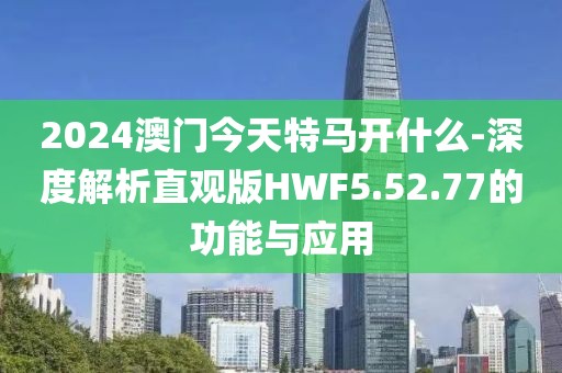 2024澳门今天特马开什么-深度解析直观版HWF5.52.77的功能与应用