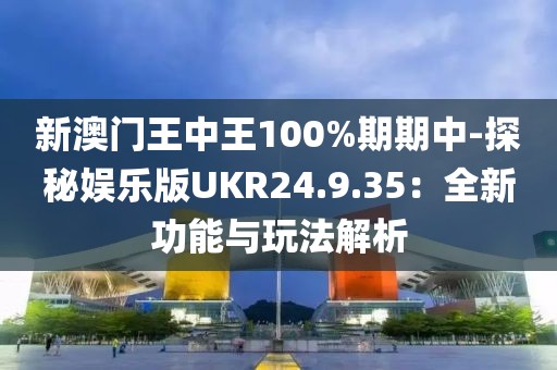 新澳门王中王100%期期中-探秘娱乐版UKR24.9.35：全新功能与玩法解析
